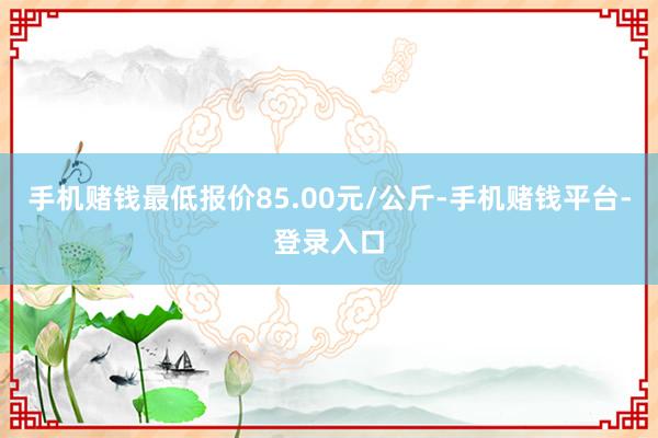 手机赌钱最低报价85.00元/公斤-手机赌钱平台-登录入口