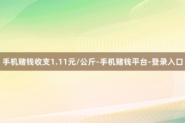 手机赌钱收支1.11元/公斤-手机赌钱平台-登录入口