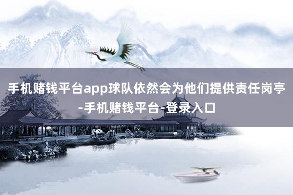 手机赌钱平台app球队依然会为他们提供责任岗亭-手机赌钱平台-登录入口