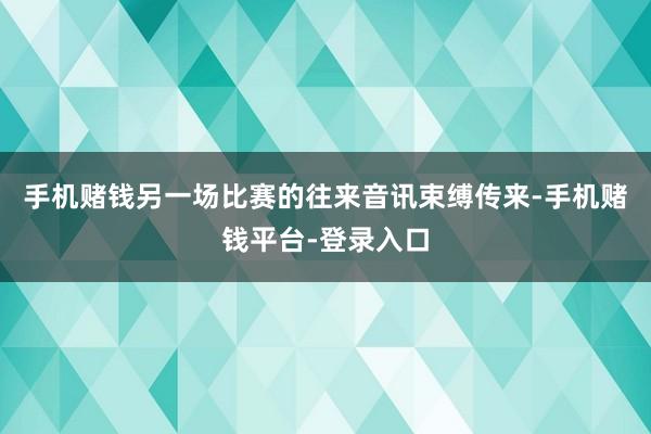 手机赌钱另一场比赛的往来音讯束缚传来-手机赌钱平台-登录入口