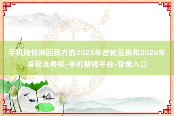 手机赌钱换回我方的2025年首轮互换和2026年首轮选秀权-手机赌钱平台-登录入口