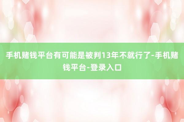 手机赌钱平台有可能是被判13年不就行了-手机赌钱平台-登录入口