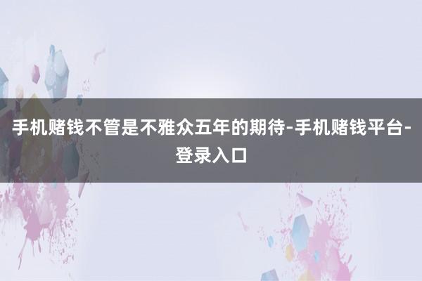 手机赌钱不管是不雅众五年的期待-手机赌钱平台-登录入口