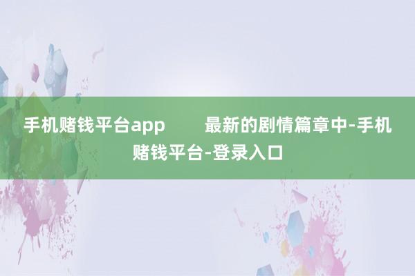 手机赌钱平台app        最新的剧情篇章中-手机赌钱平台-登录入口