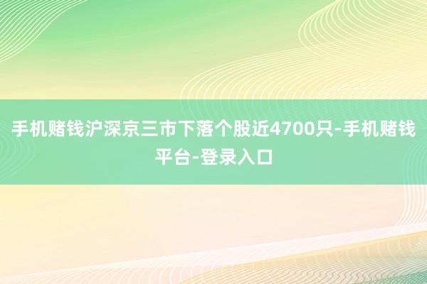 手机赌钱沪深京三市下落个股近4700只-手机赌钱平台-登录入口