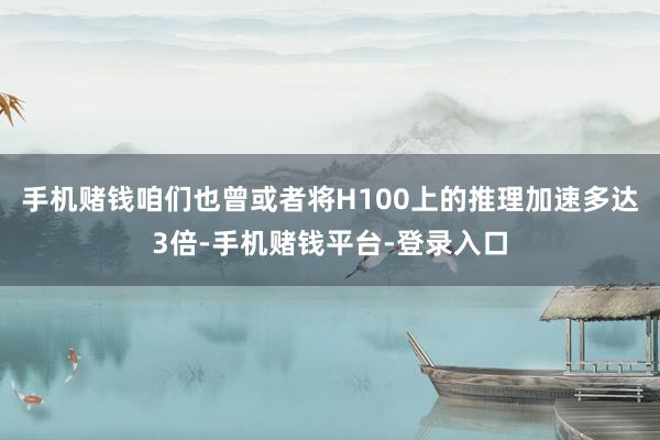 手机赌钱咱们也曾或者将H100上的推理加速多达3倍-手机赌钱平台-登录入口